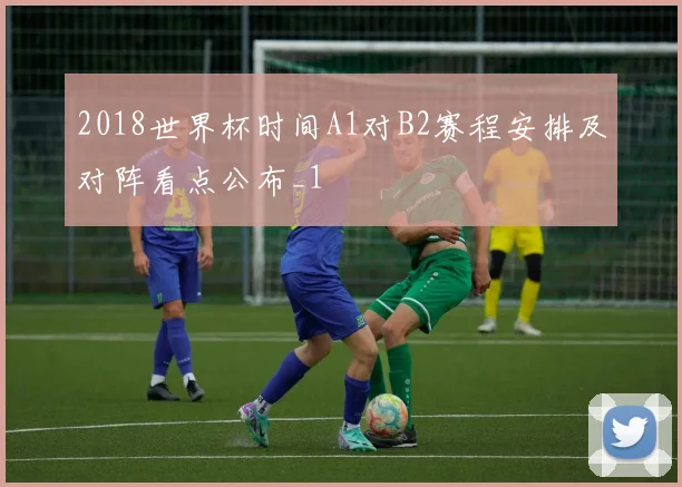 2018世界杯时间A1对B2赛程安排及对阵看点公布_1