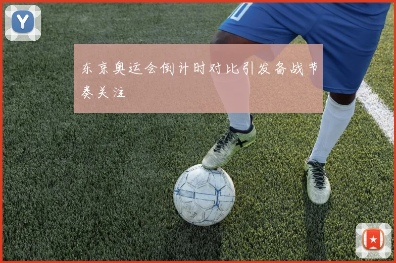 东京奥运会倒计时对比引发备战节奏关注