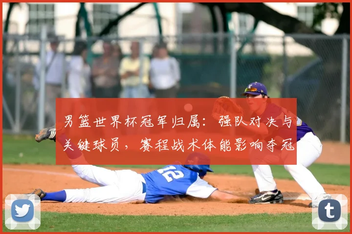 男篮世界杯冠军归属：强队对决与关键球员，赛程战术体能影响夺冠难点