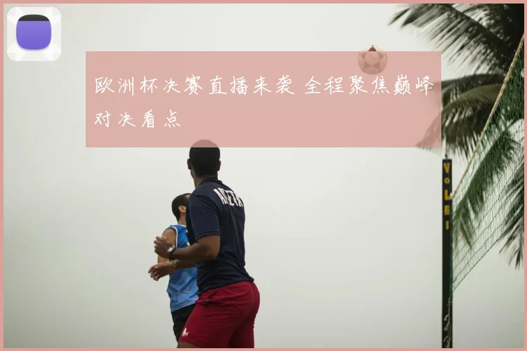 欧洲杯决赛直播来袭 全程聚焦巅峰对决看点