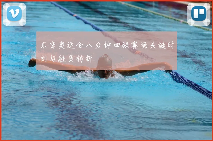 东京奥运会八分钟回顾赛场关键时刻与胜负转折