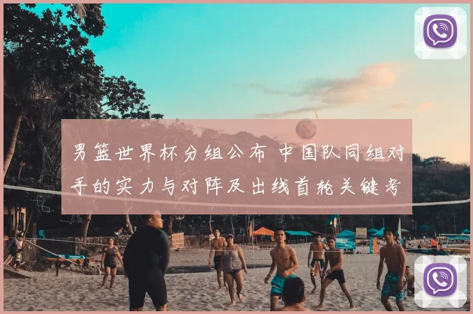男篮世界杯分组公布 中国队同组对手的实力与对阵及出线首轮关键考验