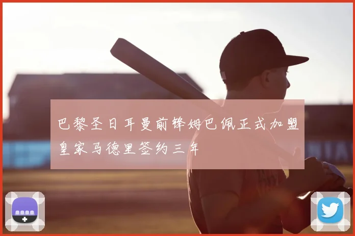 巴黎圣日耳曼前锋姆巴佩正式加盟皇家马德里签约三年