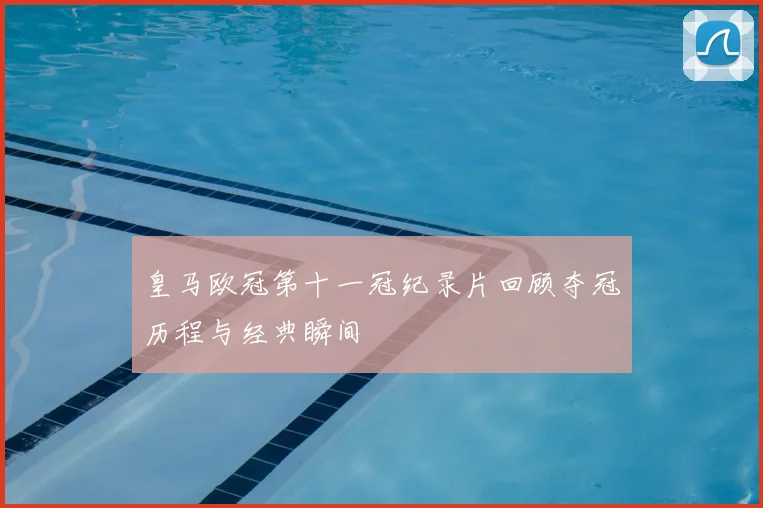 皇马欧冠第十一冠纪录片回顾夺冠历程与经典瞬间