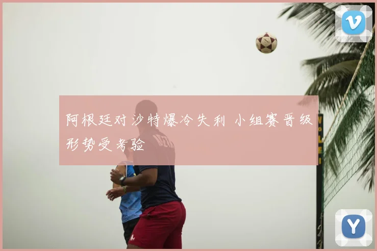 阿根廷对沙特爆冷失利 小组赛晋级形势受考验
