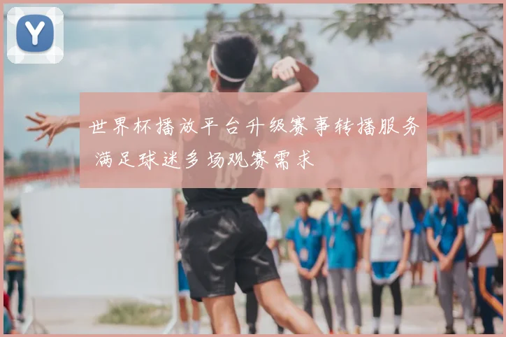 世界杯播放平台升级赛事转播服务 满足球迷多场观赛需求
