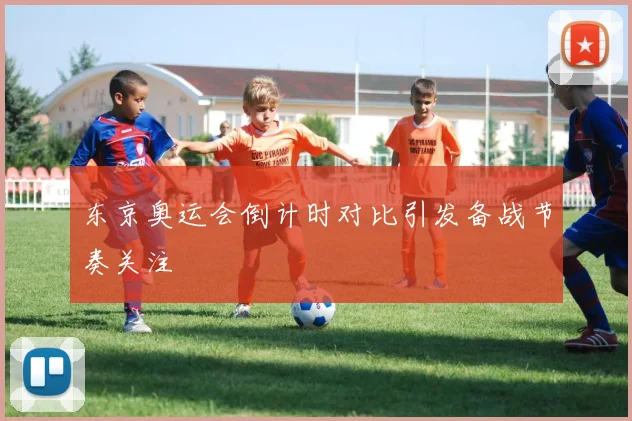 东京奥运会倒计时对比引发备战节奏关注