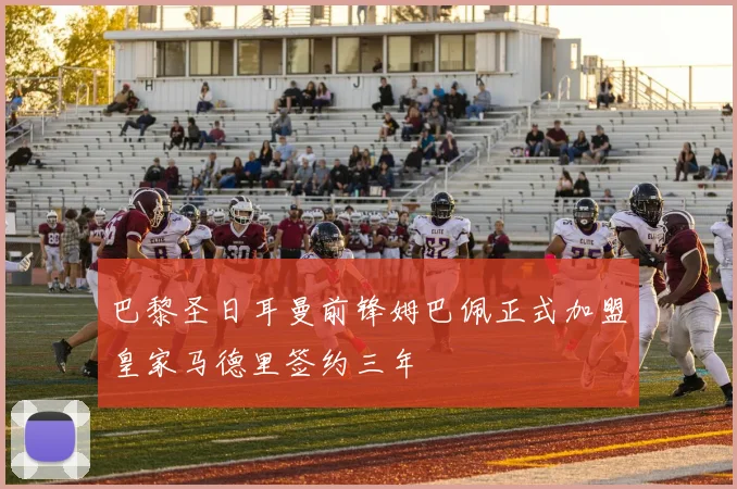巴黎圣日耳曼前锋姆巴佩正式加盟皇家马德里签约三年
