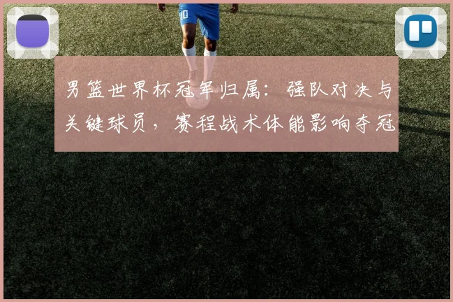 男篮世界杯冠军归属：强队对决与关键球员，赛程战术体能影响夺冠难点