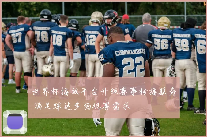 世界杯播放平台升级赛事转播服务 满足球迷多场观赛需求