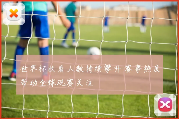 世界杯收看人数持续攀升 赛事热度带动全球观赛关注