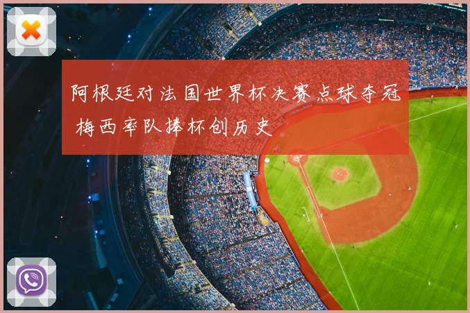 阿根廷对法国世界杯决赛点球夺冠 梅西率队捧杯创历史