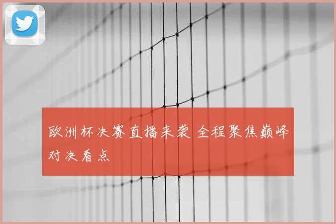 欧洲杯决赛直播来袭 全程聚焦巅峰对决看点