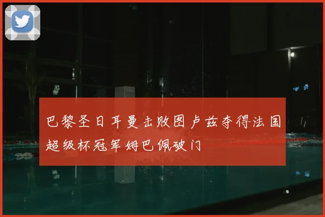 巴黎圣日耳曼击败图卢兹夺得法国超级杯冠军姆巴佩破门