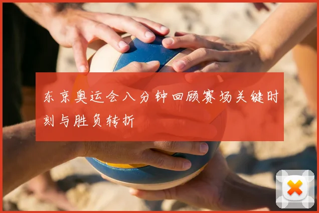 东京奥运会八分钟回顾赛场关键时刻与胜负转折