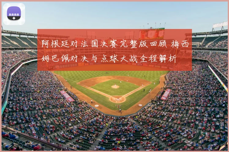 阿根廷对法国决赛完整版回顾 梅西姆巴佩对决与点球大战全程解析