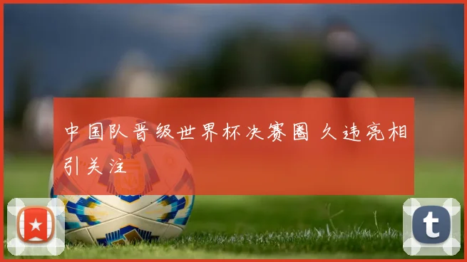 中国队晋级世界杯决赛圈 久违亮相引关注