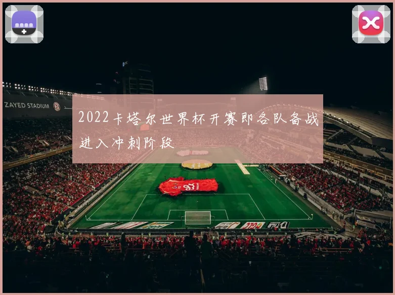 2022卡塔尔世界杯开赛即各队备战进入冲刺阶段